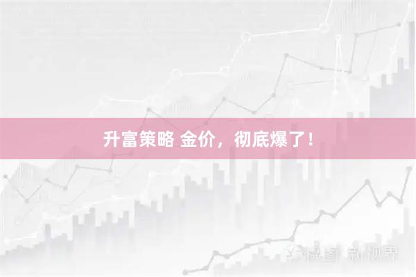 升富策略 金价，彻底爆了！