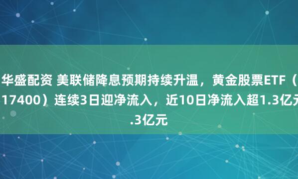 华盛配资 美联储降息预期持续升温，黄金股票ETF（517400）连续3日迎净流入，近10日净流入超1.3亿元