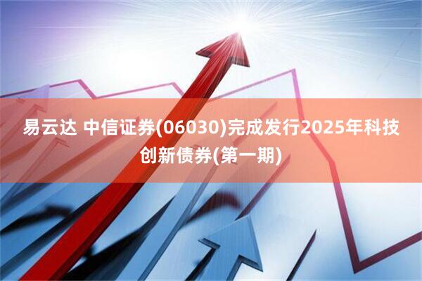 易云达 中信证券(06030)完成发行2025年科技创新债券(第一期)