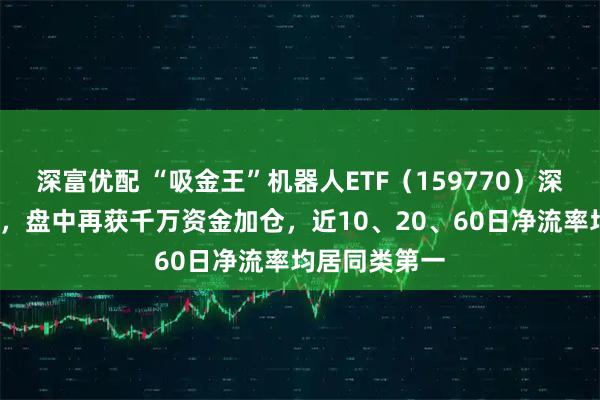 深富优配 “吸金王”机器人ETF（159770）深度回调超2%，盘中再获千万资金加仓，近10、20、60日净流率均居同类第一