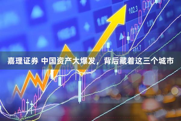 嘉理证券 中国资产大爆发，背后藏着这三个城市