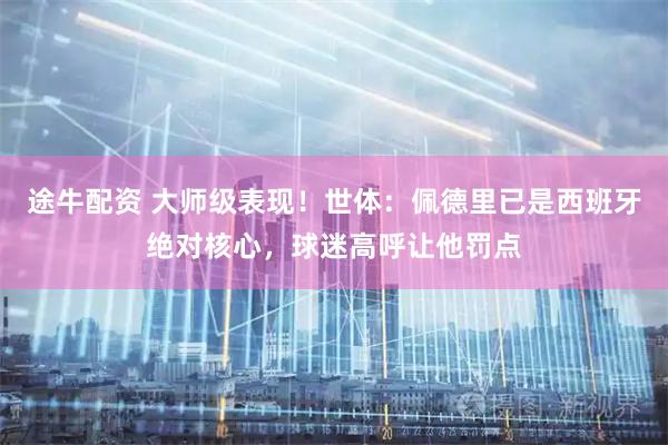 途牛配资 大师级表现！世体：佩德里已是西班牙绝对核心，球迷高呼让他罚点