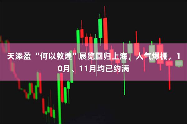 天添盈 “何以敦煌”展览回归上海，人气爆棚，10月、11月均已约满