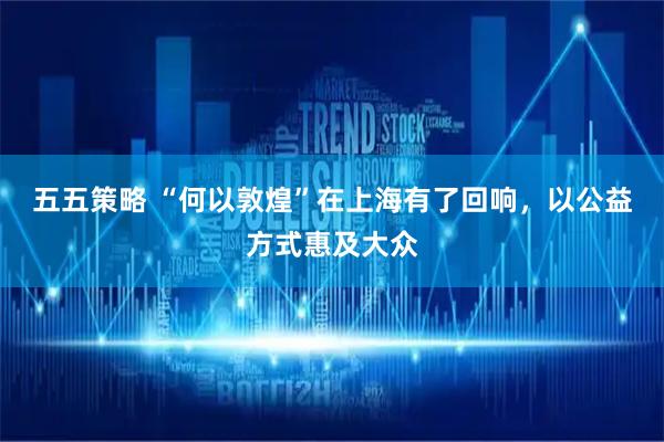 五五策略 “何以敦煌”在上海有了回响，以公益方式惠及大众