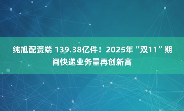 纯旭配资端 139.38亿件！2025年“双11”期间快递业务量再创新高