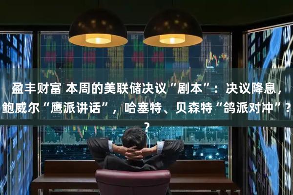 盈丰财富 本周的美联储决议“剧本”：决议降息，鲍威尔“鹰派讲话”，哈塞特、贝森特“鸽派对冲”？