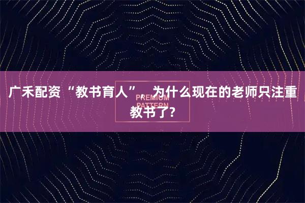 广禾配资 “教书育人”，为什么现在的老师只注重教书了?