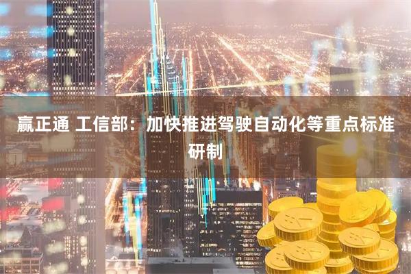 赢正通 工信部：加快推进驾驶自动化等重点标准研制