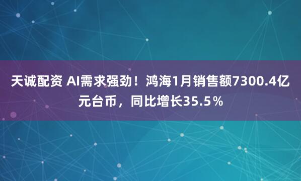 天诚配资 AI需求强劲！鸿海1月销售额7300.4亿元台币，同比增长35.5％