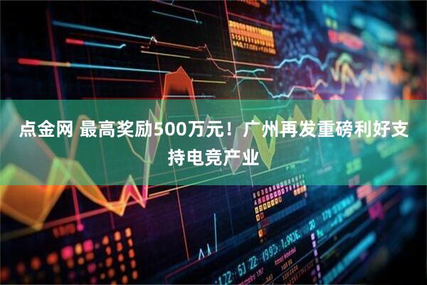 点金网 最高奖励500万元！广州再发重磅利好支持电竞产业