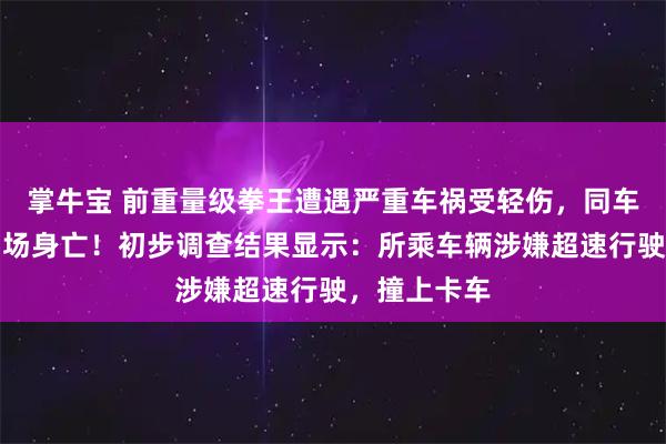 掌牛宝 前重量级拳王遭遇严重车祸受轻伤，同车两名好友当场身亡！初步调查结果显示：所乘车辆涉嫌超速行驶，撞上卡车