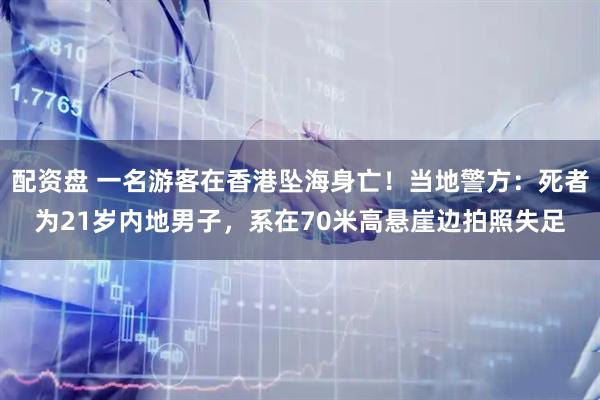 配资盘 一名游客在香港坠海身亡！当地警方：死者为21岁内地男子，系在70米高悬崖边拍照失足