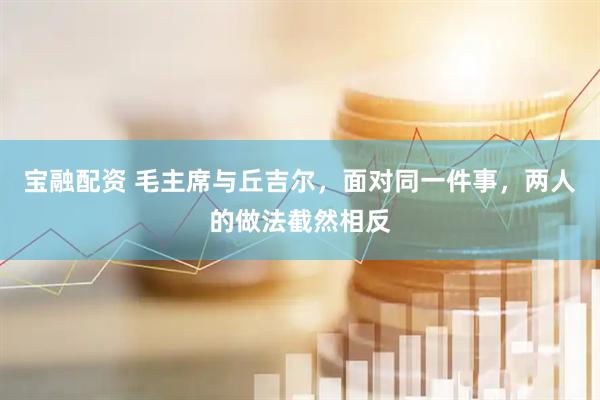 宝融配资 毛主席与丘吉尔，面对同一件事，两人的做法截然相反