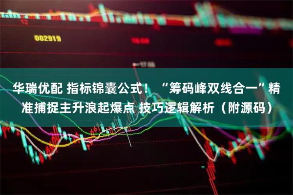 华瑞优配 指标锦囊公式！ “筹码峰双线合一”精准捕捉主升浪起爆点 技巧逻辑解析（附源码）