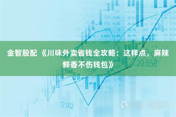 金智股配 《川味外卖省钱全攻略：这样点，麻辣鲜香不伤钱包》