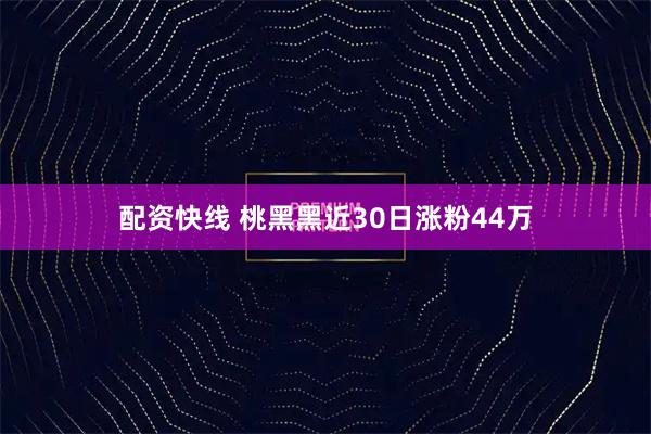 配资快线 桃黑黑近30日涨粉44万