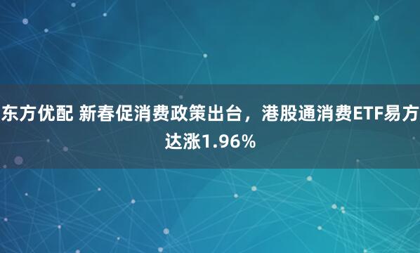 东方优配 新春促消费政策出台，港股通消费ETF易方达涨1.96%