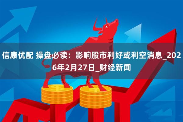 信康优配 操盘必读：影响股市利好或利空消息_2026年2月27日_财经新闻
