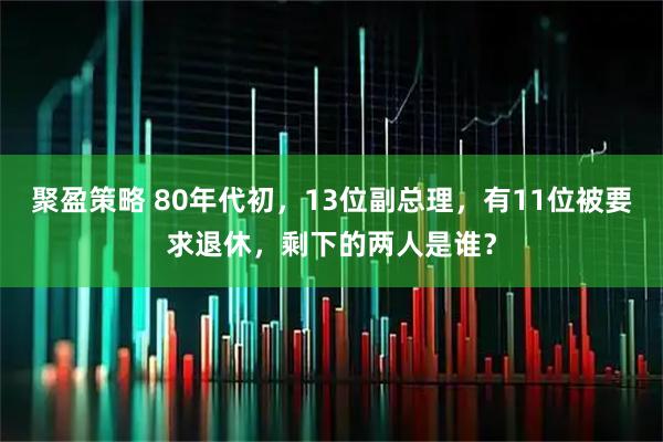 聚盈策略 80年代初，13位副总理，有11位被要求退休，剩下的两人是谁？