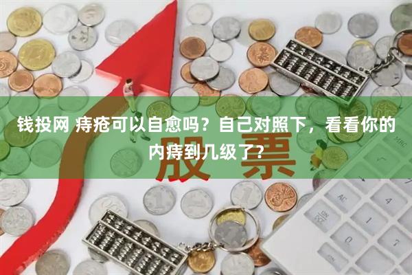 钱投网 痔疮可以自愈吗？自己对照下，看看你的内痔到几级了？