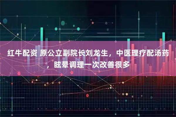 红牛配资 原公立副院长刘龙生，中医理疗配汤药，眩晕调理一次改善很多