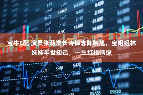 宝牛E配 演员张莉发长诗悼念陈晓旭，宝姐姐林妹妹半世知己，一生红楼情缘