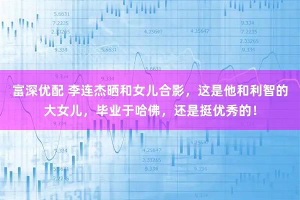 富深优配 李连杰晒和女儿合影，这是他和利智的大女儿，毕业于哈佛，还是挺优秀的！