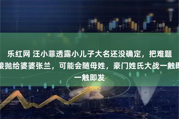 乐红网 汪小菲透露小儿子大名还没确定，把难题直接抛给婆婆张兰，可能会随母姓，豪门姓氏大战一触即发