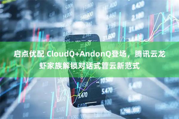 启点优配 CloudQ+AndonQ登场，腾讯云龙虾家族解锁对话式管云新范式