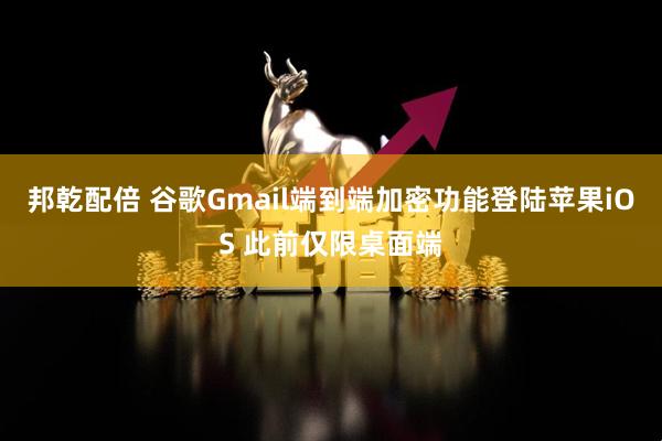 邦乾配倍 谷歌Gmail端到端加密功能登陆苹果iOS 此前仅限桌面端