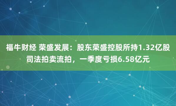 福牛财经 荣盛发展：股东荣盛控股所持1.32亿股司法拍卖流拍，一季度亏损6.58亿元