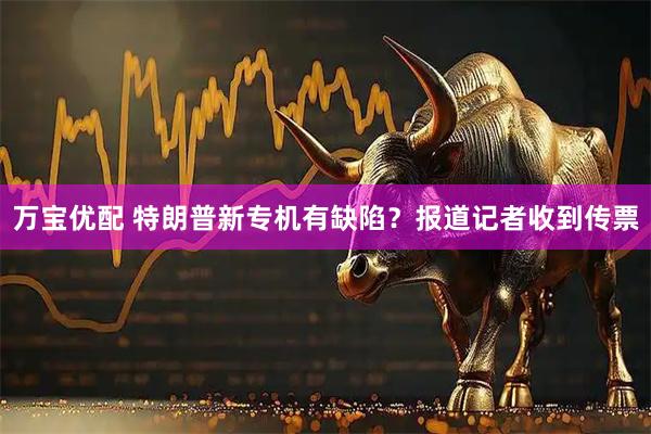 万宝优配 特朗普新专机有缺陷？报道记者收到传票